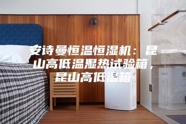 安詩曼恒溫恒濕機(jī)：昆山高低溫濕熱試驗(yàn)箱，昆山高低溫箱