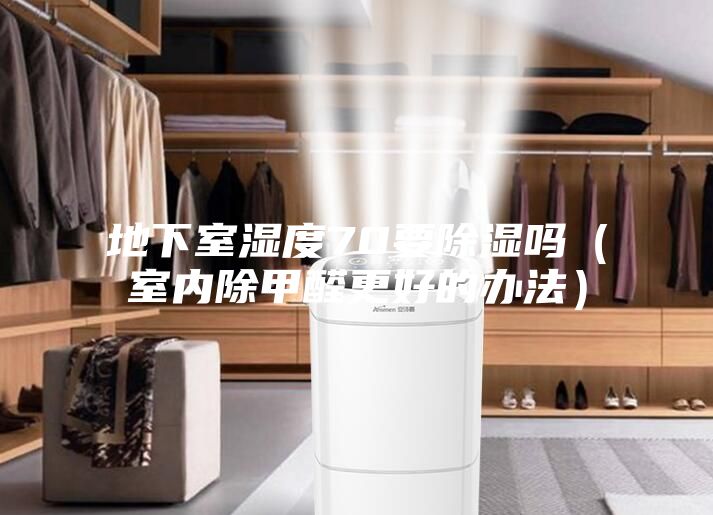 地下室濕度70要除濕嗎(室內除甲醛更好的辦法)