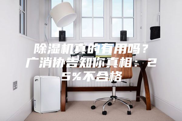 除濕機真的有用嗎？廣消協(xié)告知你真相：25%不合格