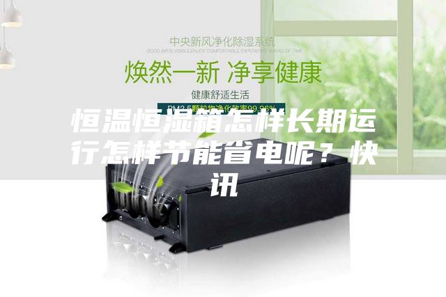 恒溫恒濕箱怎樣長期運行怎樣節(jié)能省電呢？快訊