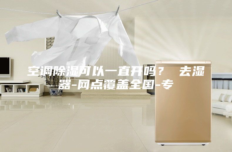 空調除濕可以一直開嗎？ 去濕器-網點覆蓋全國-專