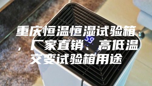 重慶恒溫恒濕試驗箱，廠家直銷、高低溫交變試驗箱用途