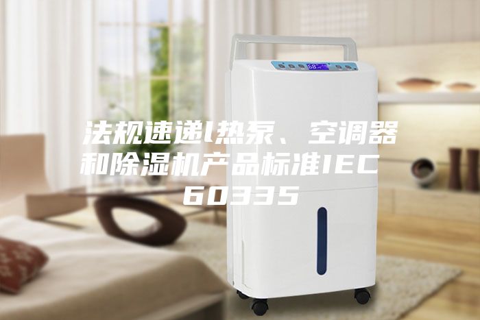 法規(guī)速遞l熱泵、空調(diào)器和除濕機(jī)產(chǎn)品標(biāo)準(zhǔn)IEC 60335