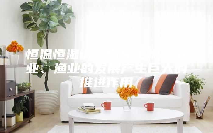 恒溫恒濕試驗箱在生物、農業、漁業的發展產生巨大的推進作用