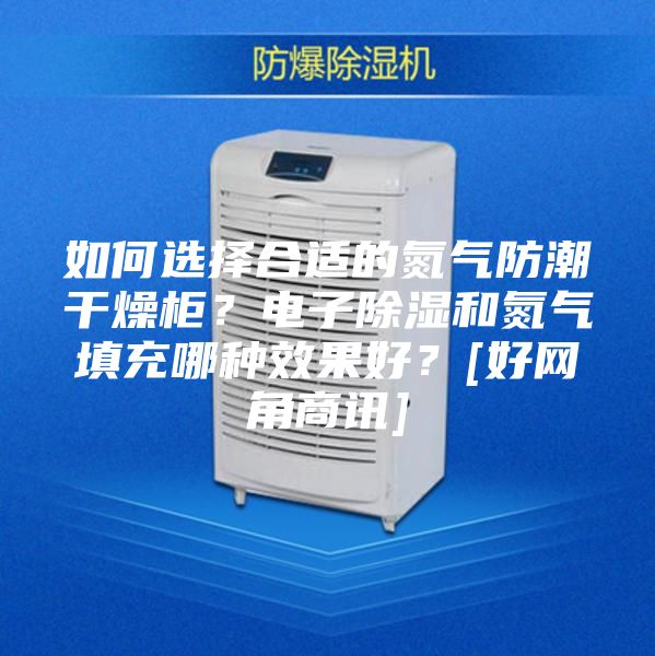 如何選擇合適的氮氣防潮干燥柜？電子除濕和氮氣填充哪種效果好？[好網角商訊]