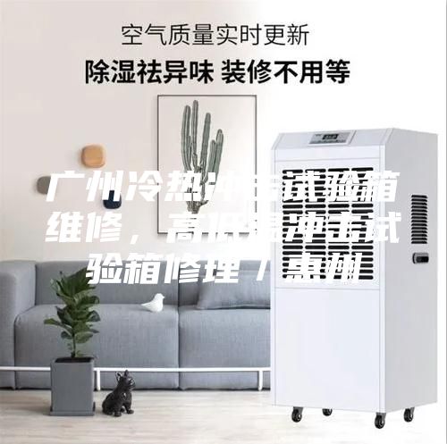 廣州冷熱沖擊試驗(yàn)箱維修，高低溫沖擊試驗(yàn)箱修理／惠州
