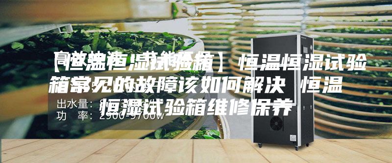 【恒溫恒濕試驗箱】恒溫恒濕試驗箱常見的故障該如何解決 恒溫恒濕試驗箱維修保養