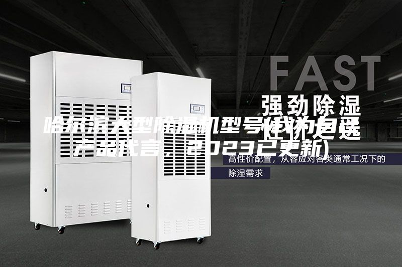 哈爾濱大型除濕機型號(我為自己產品代言，2023已更新)