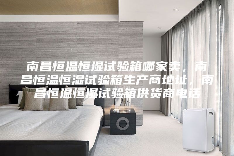 南昌恒溫恒濕試驗箱哪家賣，南昌恒溫恒濕試驗箱生產商地址，南昌恒溫恒濕試驗箱供貨商電話