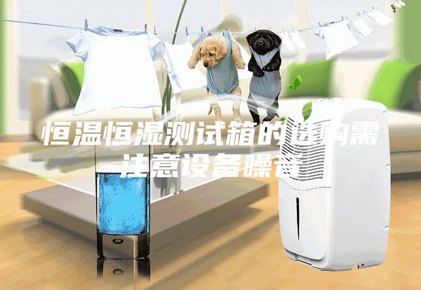 恒溫恒濕測(cè)試箱的選購(gòu)需注意設(shè)備噪音