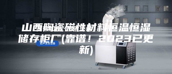 山西陶瓷磁性材料恒溫恒濕儲存柜廠(靠譜！2023已更新)