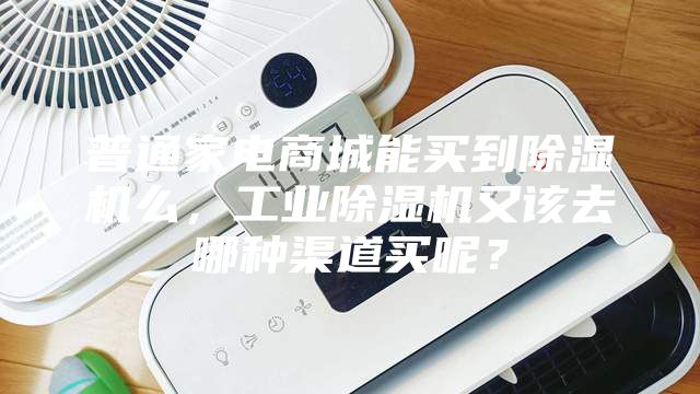 普通家電商城能買到除濕機(jī)么,工業(yè)除濕機(jī)又該去哪種渠道買呢?