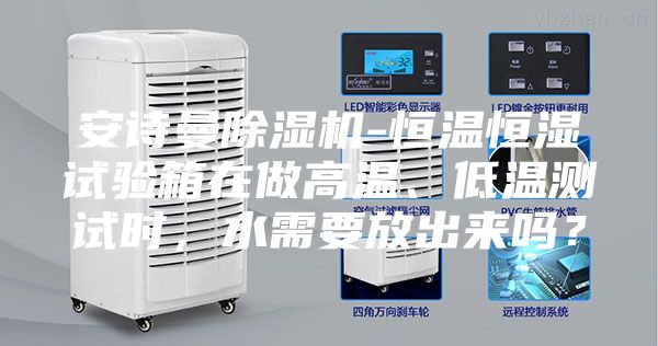 安詩曼除濕機-恒溫恒濕試驗箱在做高溫、低溫測試時，水需要放出來嗎？