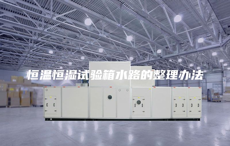恒溫恒濕試驗箱水路的整理辦法