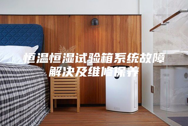恒溫恒濕試驗箱系統(tǒng)故障解決及維修保養(yǎng)