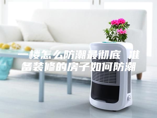 一樓怎么防潮最徹底 準(zhǔn)備裝修的房子如何防潮
