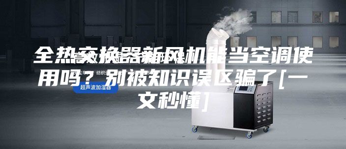 全熱交換器新風(fēng)機(jī)能當(dāng)空調(diào)使用嗎？別被知識誤區(qū)騙了[一文秒懂]