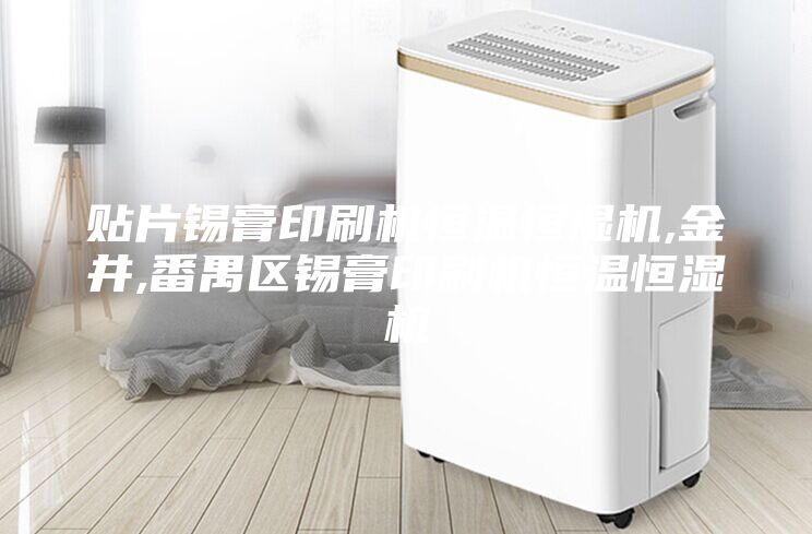 貼片錫膏印刷機恒溫恒濕機,金井,番禺區錫膏印刷機恒溫恒濕機