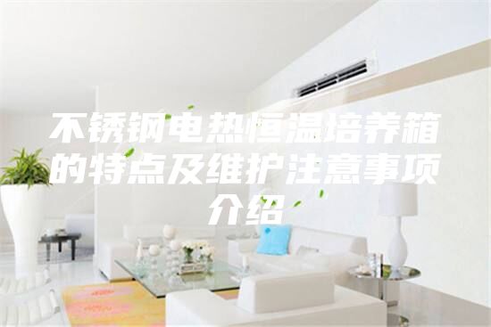 不銹鋼電熱恒溫培養(yǎng)箱的特點及維護注意事項介紹