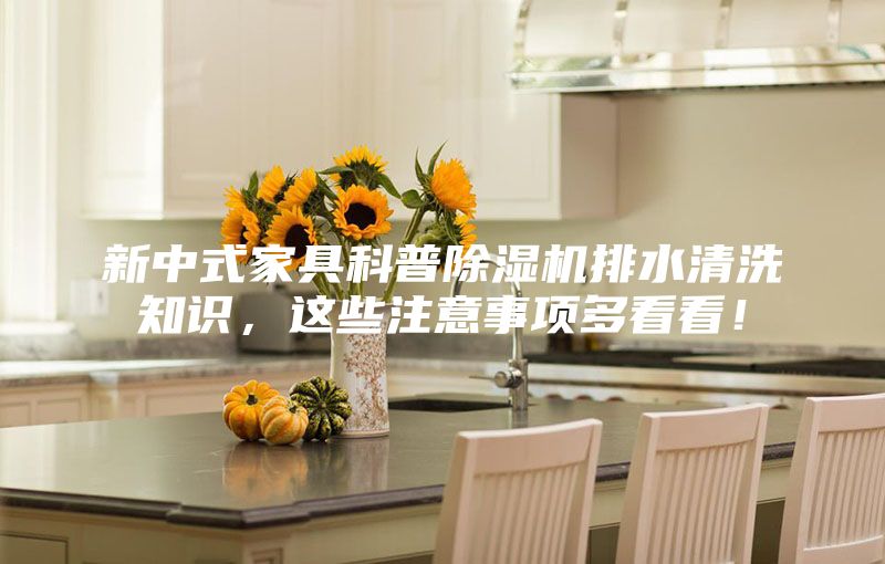 新中式家具科普除濕機(jī)排水清洗知識(shí)，這些注意事項(xiàng)多看看！