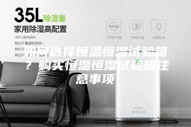 如何選擇恒溫恒濕試驗箱？購買恒溫恒濕試驗箱注意事項