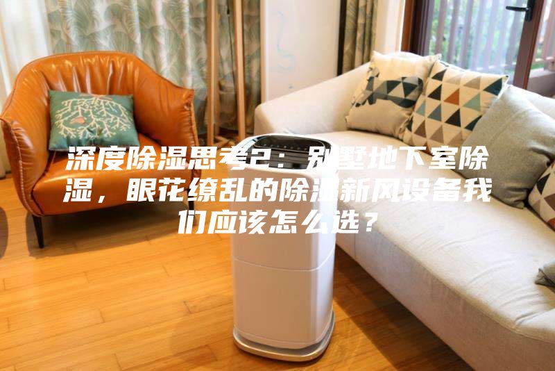 深度除濕思考2：別墅地下室除濕，眼花繚亂的除濕新風設備我們應該怎么選？