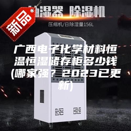 廣西電子化學(xué)材料恒溫恒濕儲(chǔ)存柜多少錢(哪家強(qiáng)？2023已更新)