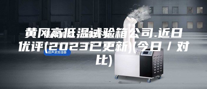 黃岡高低溫試驗箱公司.近日優評(2023已更新)(今日／對比)