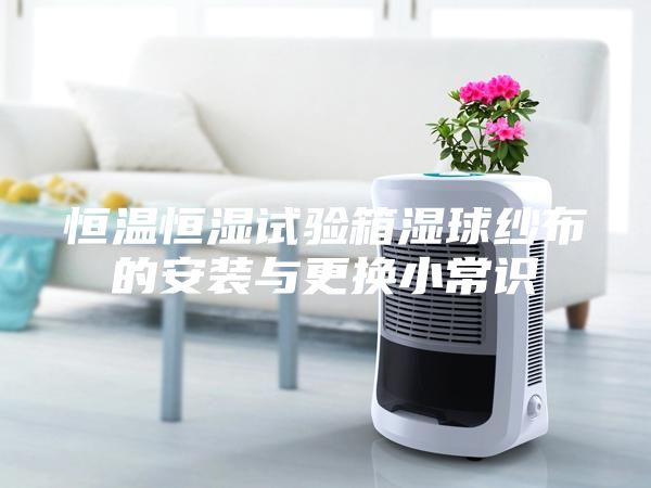 恒溫恒濕試驗(yàn)箱濕球紗布的安裝與更換小常識(shí)