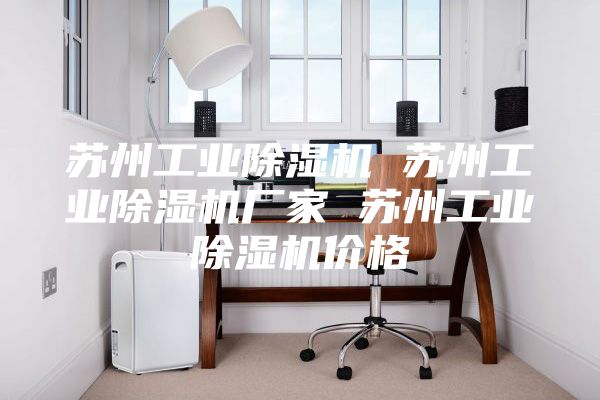 蘇州工業除濕機 蘇州工業除濕機廠家 蘇州工業除濕機價格