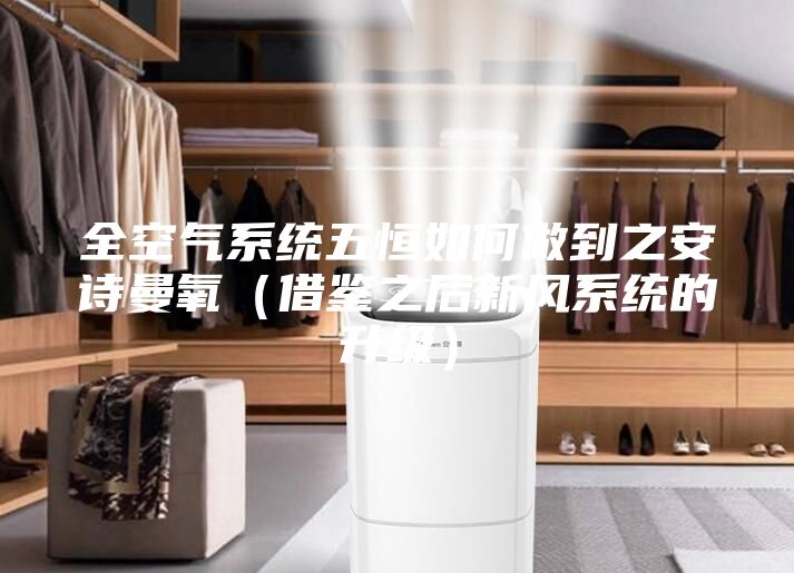 全空氣系統(tǒng)五恒如何做到之安詩曼氧(借鑒之后新風系統(tǒng)的升級)