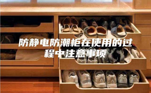 防靜電防潮柜在使用的過程中注意事項