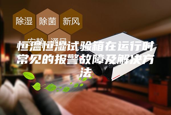 恒溫恒濕試驗箱在運行時常見的報警故障及解決方法