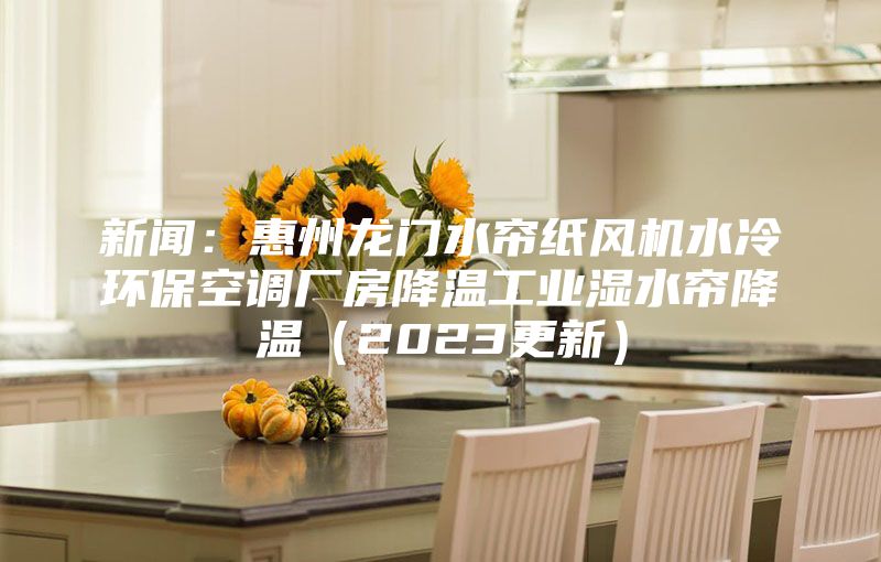 新聞:惠州龍門水簾紙風(fēng)機水冷環(huán)保空調(diào)廠房降溫工業(yè)濕水簾降溫(2023更新)