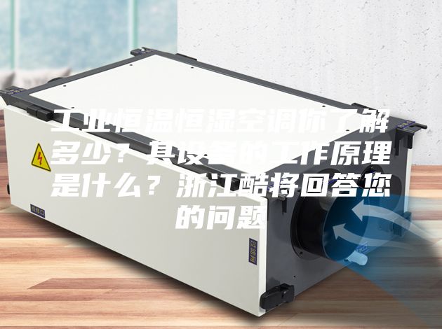 工業(yè)恒溫恒濕空調(diào)你了解多少?其設(shè)備的工作原理是什么?浙江酷將回答您的問題