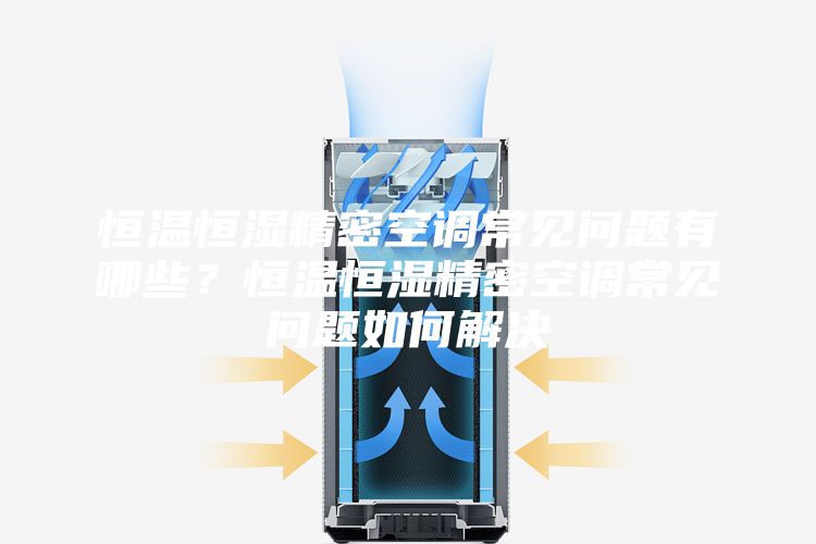 恒溫恒濕精密空調常見問題有哪些?恒溫恒濕精密空調常見問題如何解決