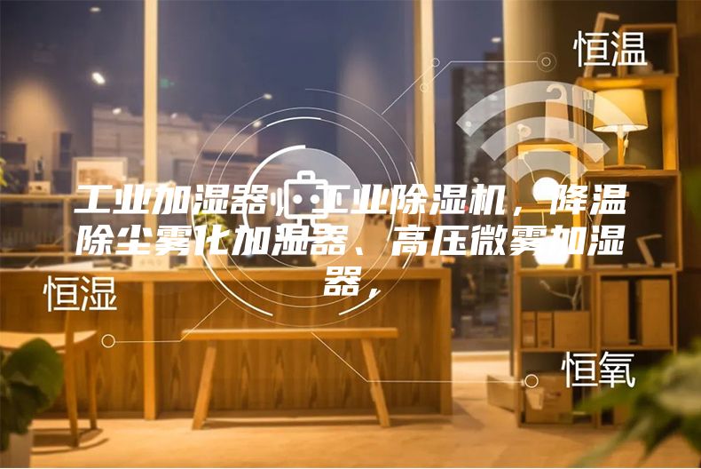 工業(yè)加濕器,工業(yè)除濕機(jī),降溫除塵霧化加濕器、高壓微霧加濕器,