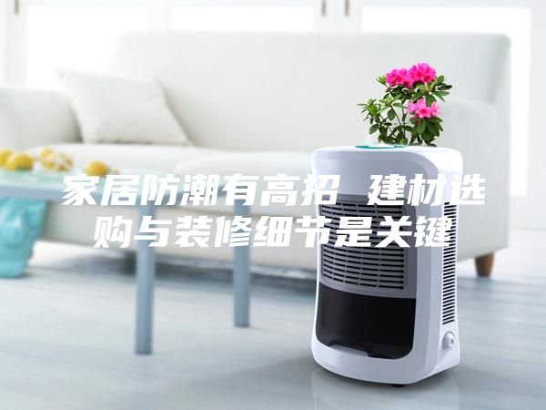 家居防潮有高招 建材選購與裝修細節是關鍵