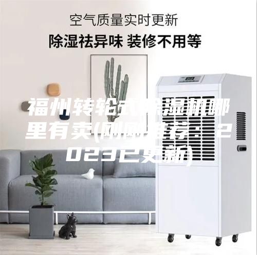 福州轉輪式除濕機哪里有賣(剛剛推薦:2023已更新)