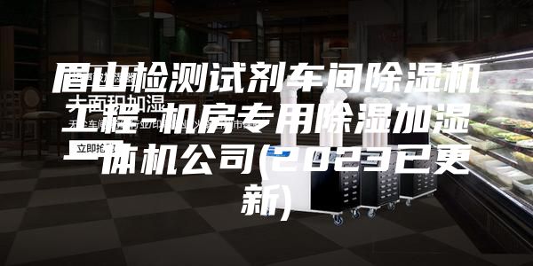 眉山檢測試劑車間除濕機工程-機房專用除濕加濕一體機公司(2023已更新)