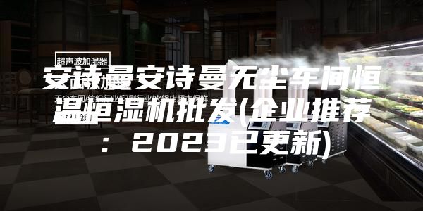 安詩曼安詩曼無塵車間恒溫恒濕機(jī)批發(fā)(企業(yè)推薦:2023已更新)