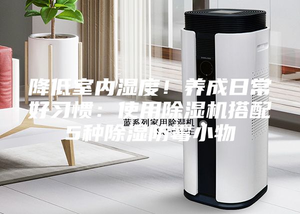 降低室內(nèi)濕度!養(yǎng)成日常好習(xí)慣:使用除濕機(jī)搭配5種除濕防霉小物