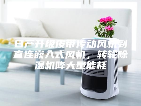 日產升級皮帶傳動風機到直連嵌入式風機,轉輪除濕機降大量能耗