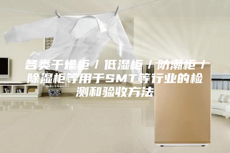 各類干燥柜/低濕柜/防潮柜/除濕柜等用于SMT等行業的檢測和驗收方法