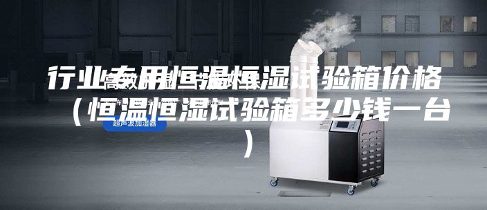 行業(yè)專用恒溫恒濕試驗(yàn)箱價(jià)格(恒溫恒濕試驗(yàn)箱多少錢一臺(tái))