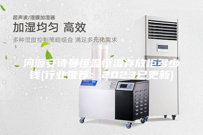 河源安詩曼恒溫恒濕存放柜多少錢(行業推薦:2023已更新)