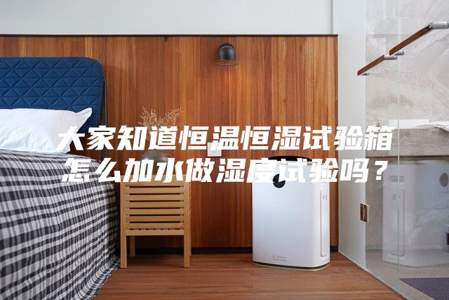 大家知道恒溫恒濕試驗箱怎么加水做濕度試驗嗎？