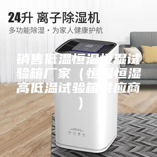 銷(xiāo)售低溫恒溫恒濕試驗(yàn)箱廠家(恒溫恒濕高低溫試驗(yàn)箱供應(yīng)商)